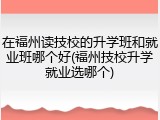 在福州读技校的升学班和就业班哪个好(福州技校升学就业选哪个)