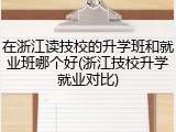 在浙江读技校的升学班和就业班哪个好(浙江技校升学就业对比)
