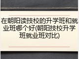 在朝阳读技校的升学班和就业班哪个好(朝阳技校升学班就业班对比)