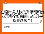 在锦州读技校的升学班和就业班哪个好(锦州技校升学就业选哪个)