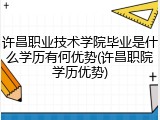 许昌职业技术学院毕业是什么学历有何优势(许昌职院学历优势)