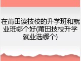 在莆田读技校的升学班和就业班哪个好(莆田技校升学就业选哪个)
