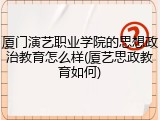 厦门演艺职业学院的思想政治教育怎么样(厦艺思政教育如何)