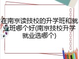 在南京读技校的升学班和就业班哪个好(南京技校升学就业选哪个)