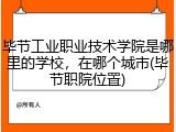 毕节工业职业技术学院是哪里的学校，在哪个城市(毕节职院位置)