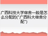 广西科技大学宿舍一般是怎么分配的("广西科大宿舍分配")