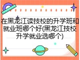 在黑龙江读技校的升学班和就业班哪个好(黑龙江技校升学就业选哪个)