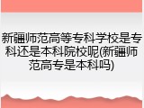 新疆师范高等专科学校是专科还是本科院校呢(新疆师范高专是本科吗)