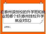 在泰州读技校的升学班和就业班哪个好(泰州技校升学就业对比)