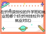 在忻州读技校的升学班和就业班哪个好(忻州技校升学就业对比)