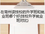 在亳州读技校的升学班和就业班哪个好(技校升学就业班对比)