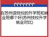 在苏州读技校的升学班和就业班哪个好(苏州技校升学就业对比)