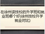 在徐州读技校的升学班和就业班哪个好(徐州技校升学就业对比)
