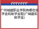 广州城建职业学院有哪些奖学金和助学金呢(广城建奖助学金)