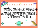 山西同文职业技术学院读什么专业比较有前景("山西同文学院热门专业")