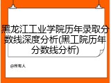 黑龙江工业学院历年录取分数线深度分析(黑工院历年分数线分析)