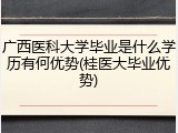 广西医科大学毕业是什么学历有何优势(桂医大毕业优势)