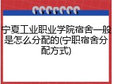 宁夏工业职业学院宿舍一般是怎么分配的(宁职宿舍分配方式)
