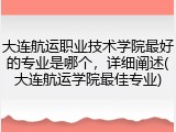 大连航运职业技术学院最好的专业是哪个，详细阐述(大连航运学院最佳专业)