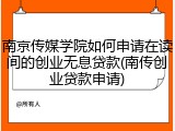 南京传媒学院如何申请在读间的创业无息贷款(南传创业贷款申请)