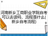 河南新乡工商职业学院自考可以去读吗，流程是什么(新乡自考流程)
