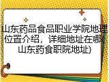 山东药品食品职业学院地理位置介绍，详细地址在哪(山东药食职院地址)