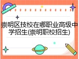 崇明区技校在哪职业高级中学招生(崇明职校招生)