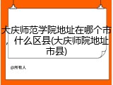 大庆师范学院地址在哪个市，什么区县(大庆师院地址市县)