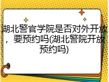 湖北警官学院是否对外开放，要预约吗(湖北警院开放预约吗)