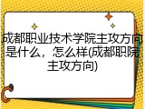 成都职业技术学院主攻方向是什么，怎么样(成都职院主攻方向)
