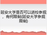 延安大学是否可以进校参观，有何限制(延安大学参观限制)
