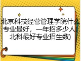 北京科技经营管理学院什么专业最好，一年招多少人(北科最好专业招生数)