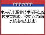 南京机电职业技术学院知名校友有哪些，校史介绍(南京机电校友校史)