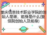 重庆信息技术职业学院的创始人是谁，前身是什么(重信院创始人及前身)