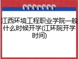 江西环境工程职业学院一般什么时候开学(江环院开学时间)