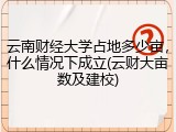 云南财经大学占地多少亩，什么情况下成立(云财大亩数及建校)