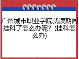 广州城市职业学院就读期间挂科了怎么办呢？(挂科怎么办)