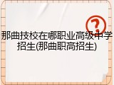 那曲技校在哪职业高级中学招生(那曲职高招生)