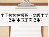 中卫技校在哪职业高级中学招生(中卫职高招生)