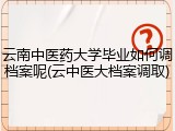 云南中医药大学毕业如何调档案呢(云中医大档案调取)