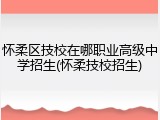 怀柔区技校在哪职业高级中学招生(怀柔技校招生)