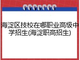 海淀区技校在哪职业高级中学招生(海淀职高招生)