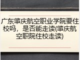 广东肇庆航空职业学院要住校吗，是否能走读(肇庆航空职院住校走读)