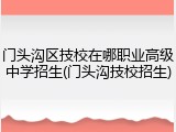 门头沟区技校在哪职业高级中学招生(门头沟技校招生)