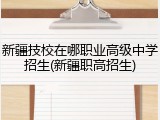 新疆技校在哪职业高级中学招生(新疆职高招生)