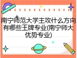 南宁师范大学主攻什么方向有哪些王牌专业(南宁师大优势专业)
