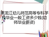 黑龙江幼儿师范高等专科学校毕业一般工资多少钱(幼师毕业薪资)