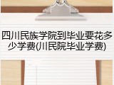 四川民族学院到毕业要花多少学费(川民院毕业学费)