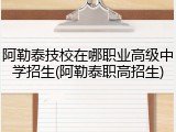 阿勒泰技校在哪职业高级中学招生(阿勒泰职高招生)