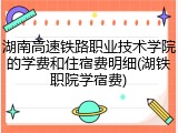 湖南高速铁路职业技术学院的学费和住宿费明细(湖铁职院学宿费)